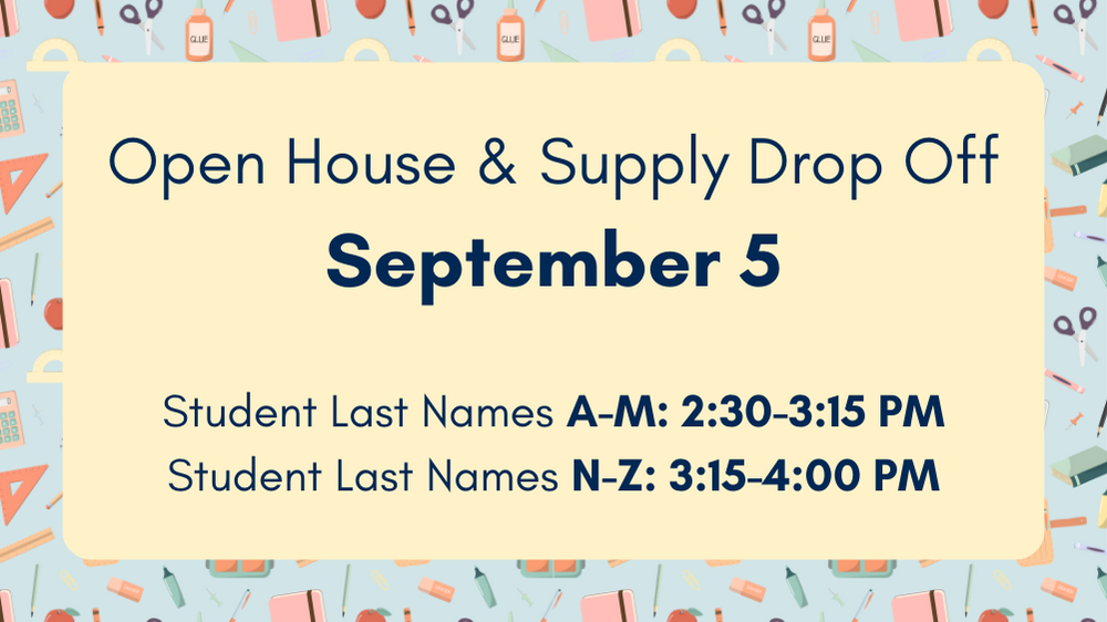 open house and supply drop off, September 5, 2023. Student last names A-M: 2:30-3:15 pm; Student last name N-Z: 3:15-4:00 pm